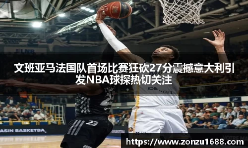 文班亚马法国队首场比赛狂砍27分震撼意大利引发NBA球探热切关注