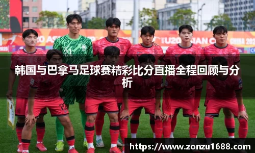 韩国与巴拿马足球赛精彩比分直播全程回顾与分析