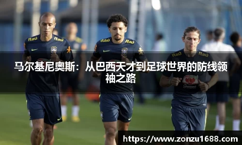 马尔基尼奥斯：从巴西天才到足球世界的防线领袖之路